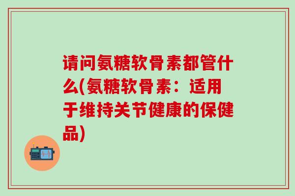 请问氨糖软骨素都管什么(氨糖软骨素:适用于维持关节健康的保健品)-第1张图片-氨糖科普网 请问氨糖软骨素都管什么(氨糖软骨素:适用于维持关节健康的保健品)-第1张图片-氨糖科普网