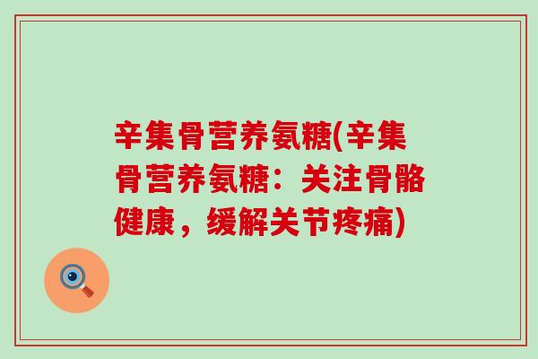辛集骨营养氨糖(辛集骨营养氨糖:关注骨骼健康,缓解关节疼痛)-第1张图片-氨糖科普网 辛集骨营养氨糖(辛集骨营养氨糖:关注骨骼健康,缓解关节疼痛)-第1张图片-氨糖科普网