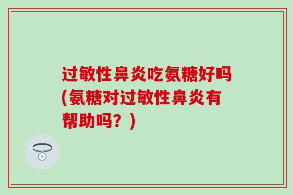 过敏性鼻炎吃氨糖好吗(氨糖对过敏性鼻炎有帮助吗？)-第1张图片-氨糖科普网