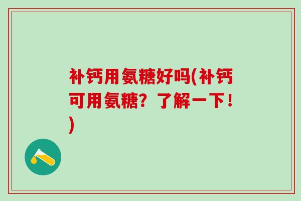 补钙用氨糖好吗(补钙可用氨糖?了解一下!)-第1张图片-氨糖科普网 补钙用氨糖好吗(补钙可用氨糖?了解一下!)-第1张图片-氨糖科普网