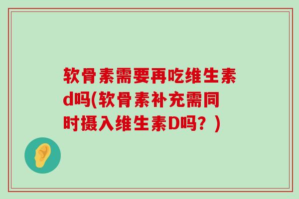 软骨素需要再吃维生素d吗(软骨素补充需同时摄入维生素D吗？)-第1张图片-氨糖科普网