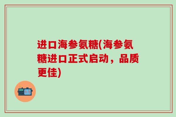 进口海参氨糖(海参氨糖进口正式启动,品质更佳)-第1张图片-氨糖科普网 进口海参氨糖(海参氨糖进口正式启动,品质更佳)-第1张图片-氨糖科普网