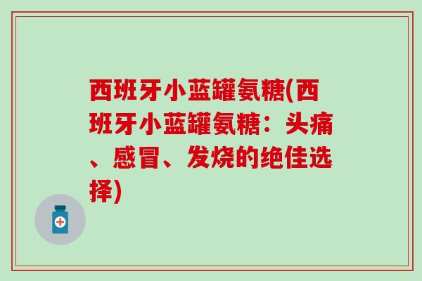 西班牙小蓝罐氨糖(西班牙小蓝罐氨糖：头痛、感冒、发烧的绝佳选择)-第1张图片-氨糖科普网