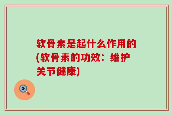 软骨素是起什么作用的(软骨素的功效:维护关节健康)-第1张图片-氨糖科普网 软骨素是起什么作用的(软骨素的功效:维护关节健康)-第1张图片-氨糖科普网