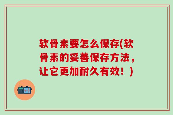 软骨素要怎么保存(软骨素的妥善保存方法,让它更加耐久有效!)-第1张图片-氨糖科普网 软骨素要怎么保存(软骨素的妥善保存方法,让它更加耐久有效!)-第1张图片-氨糖科普网