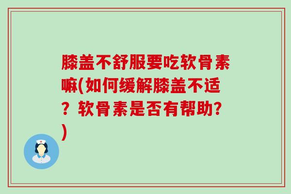 膝盖不舒服要吃软骨素嘛(如何缓解膝盖不适?软骨素是否有帮助?)-第1张图片-氨糖科普网 膝盖不舒服要吃软骨素嘛(如何缓解膝盖不适?软骨素是否有帮助?)-第1张图片-氨糖科普网
