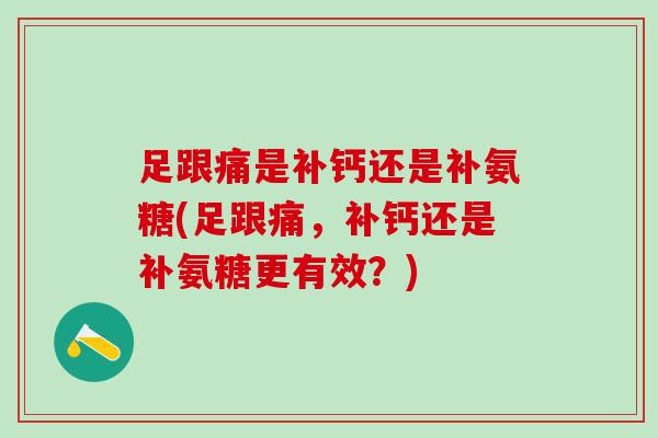 足跟痛是补钙还是补氨糖(足跟痛,补钙还是补氨糖更有效?)-第1张图片-氨糖科普网 足跟痛是补钙还是补氨糖(足跟痛,补钙还是补氨糖更有效?)-第1张图片-氨糖科普网