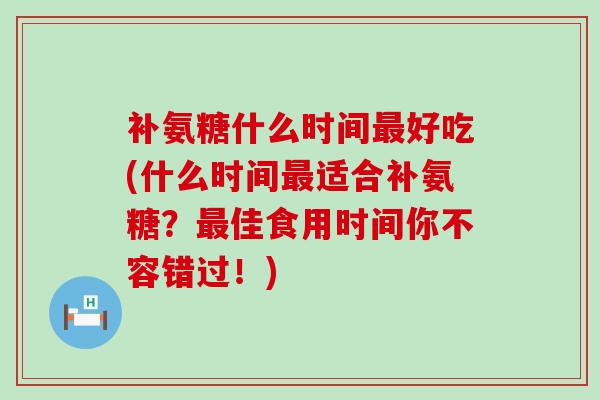 补氨糖什么时间最好吃(什么时间最适合补氨糖？最佳食用时间你不容错过！)-第1张图片-氨糖科普网