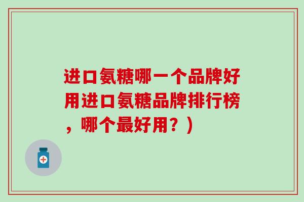 进口氨糖哪一个品牌好用进口氨糖品牌排行榜,哪个最好用?)-第1张图片-氨糖科普网 进口氨糖哪一个品牌好用进口氨糖品牌排行榜,哪个最好用?)-第1张图片-氨糖科普网