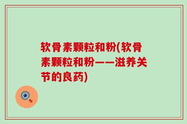 软骨素颗粒和粉(软骨素颗粒和粉——滋养关节的良药)-第1张图片-氨糖科普网 软骨素颗粒和粉(软骨素颗粒和粉——滋养关节的良药)-第1张图片-氨糖科普网