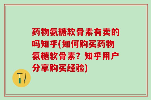药物氨糖软骨素有卖的吗知乎(如何购买药物氨糖软骨素?知乎用户分享购买经验)-第1张图片-氨糖科普网 药物氨糖软骨素有卖的吗知乎(如何购买药物氨糖软骨素?知乎用户分享购买经验)-第1张图片-氨糖科普网