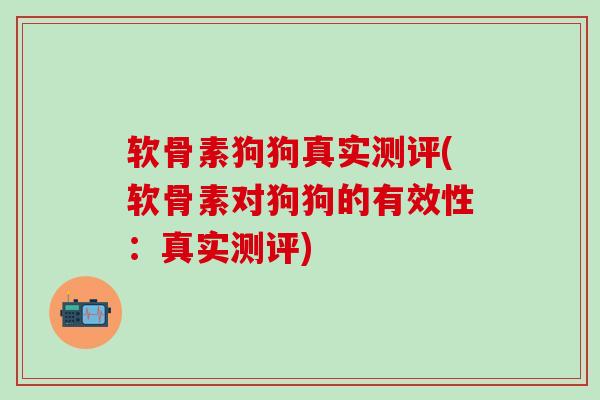 软骨素狗狗真实测评(软骨素对狗狗的有效性：真实测评)-第1张图片-氨糖科普网