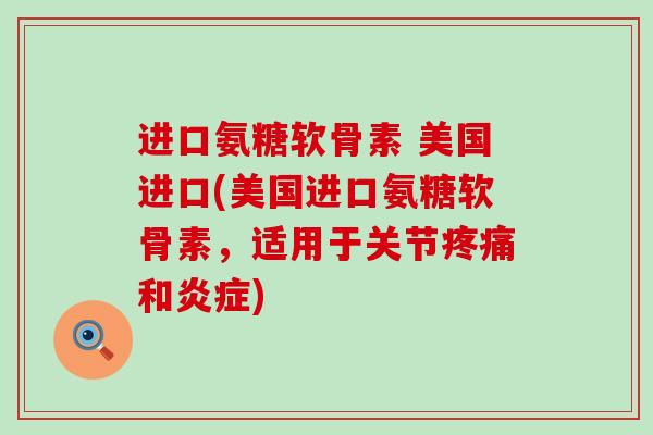 进口氨糖软骨素 美国进口(美国进口氨糖软骨素,适用于关节疼痛和炎症)-第1张图片-氨糖科普网 进口氨糖软骨素 美国进口(美国进口氨糖软骨素,适用于关节疼痛和炎症)-第1张图片-氨糖科普网