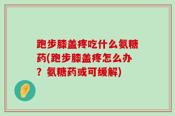 跑步膝盖疼吃什么氨糖药(跑步膝盖疼怎么办?氨糖药或可缓解)-第1张图片-氨糖科普网 跑步膝盖疼吃什么氨糖药(跑步膝盖疼怎么办?氨糖药或可缓解)-第1张图片-氨糖科普网