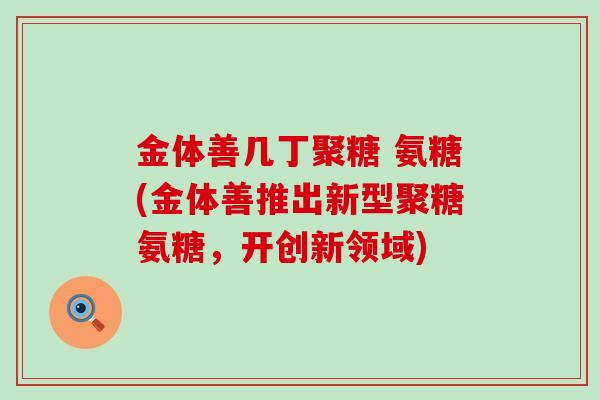 金体善几丁聚糖 氨糖(金体善推出新型聚糖氨糖,开创新领域)-第1张图片-氨糖科普网 金体善几丁聚糖 氨糖(金体善推出新型聚糖氨糖,开创新领域)-第1张图片-氨糖科普网