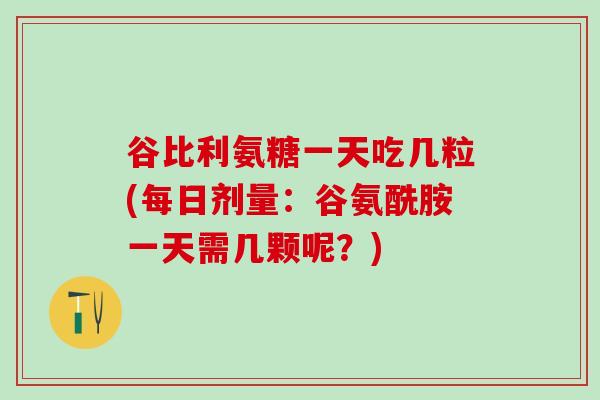 谷比利氨糖一天吃几粒(每日剂量:谷氨酰胺一天需几颗呢?)-第1张图片-氨糖科普网 谷比利氨糖一天吃几粒(每日剂量:谷氨酰胺一天需几颗呢?)-第1张图片-氨糖科普网