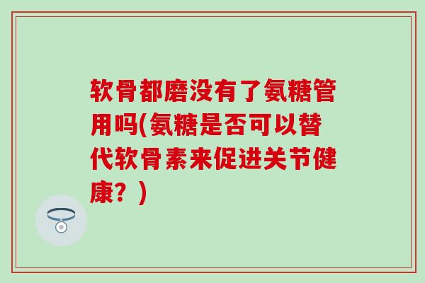 软骨都磨没有了氨糖管用吗(氨糖是否可以替代软骨素来促进关节健康?)-第1张图片-氨糖科普网 软骨都磨没有了氨糖管用吗(氨糖是否可以替代软骨素来促进关节健康?)-第1张图片-氨糖科普网