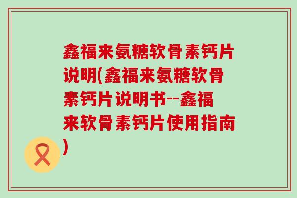 鑫福来氨糖软骨素钙片说明(鑫福来氨糖软骨素钙片说明书--鑫福来软骨素钙片使用指南)-第1张图片-氨糖科普网 鑫福来氨糖软骨素钙片说明(鑫福来氨糖软骨素钙片说明书--鑫福来软骨素钙片使用指南)-第1张图片-氨糖科普网