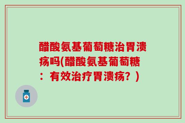 醋酸氨基葡萄糖治胃溃疡吗(醋酸氨基葡萄糖:有效治疗胃溃疡?)-第1张图片-氨糖科普网 醋酸氨基葡萄糖治胃溃疡吗(醋酸氨基葡萄糖:有效治疗胃溃疡?)-第1张图片-氨糖科普网