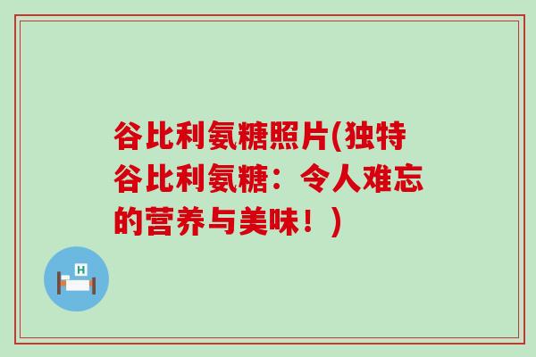 谷比利氨糖照片(独特谷比利氨糖：令人难忘的营养与美味！)-第1张图片-氨糖科普网