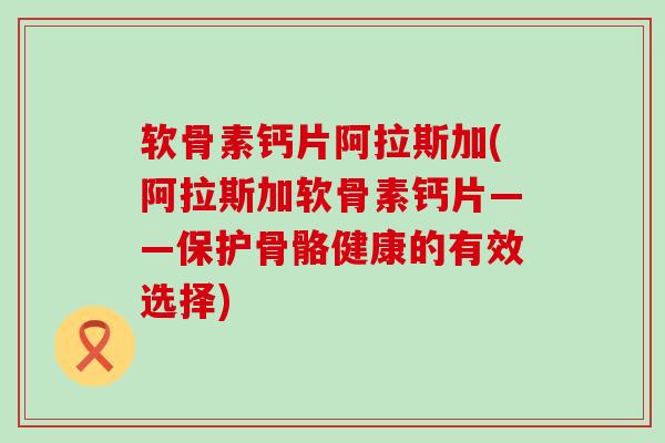 软骨素钙片阿拉斯加(阿拉斯加软骨素钙片——保护骨骼健康的有效选择)-第1张图片-氨糖科普网 软骨素钙片阿拉斯加(阿拉斯加软骨素钙片——保护骨骼健康的有效选择)-第1张图片-氨糖科普网