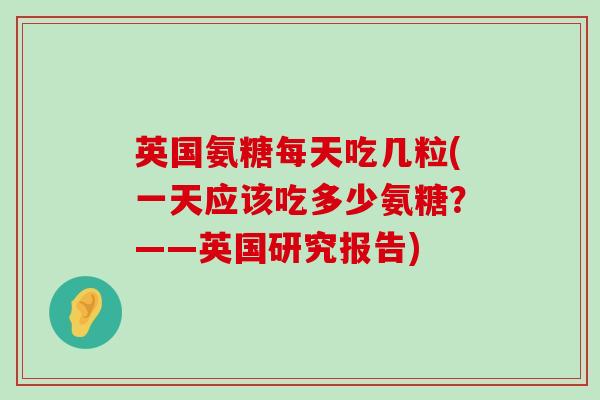 英国氨糖每天吃几粒(一天应该吃多少氨糖?——英国研究报告)-第1张图片-氨糖科普网 英国氨糖每天吃几粒(一天应该吃多少氨糖?——英国研究报告)-第1张图片-氨糖科普网