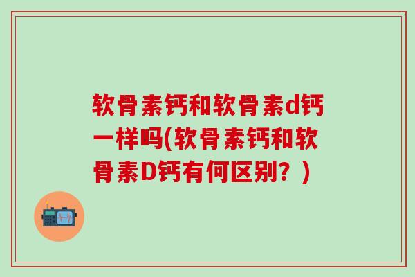 软骨素钙和软骨素d钙一样吗(软骨素钙和软骨素D钙有何区别?)-第1张图片-氨糖科普网 软骨素钙和软骨素d钙一样吗(软骨素钙和软骨素D钙有何区别?)-第1张图片-氨糖科普网