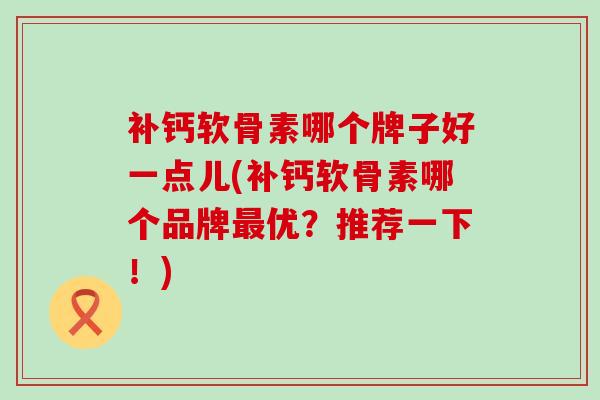 补钙软骨素哪个牌子好一点儿(补钙软骨素哪个品牌最优?推荐一下!)-第1张图片-氨糖科普网 补钙软骨素哪个牌子好一点儿(补钙软骨素哪个品牌最优?推荐一下!)-第1张图片-氨糖科普网
