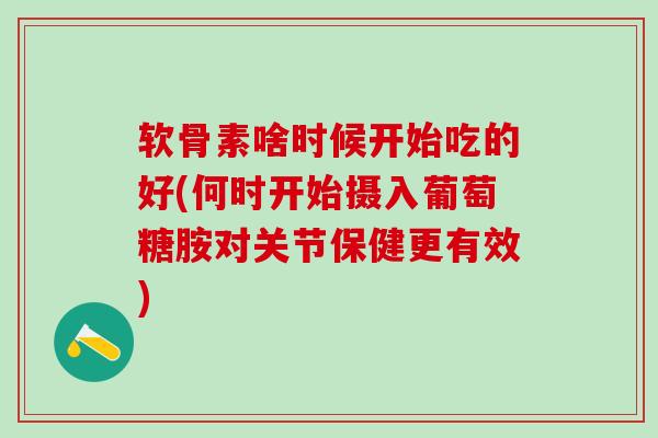 软骨素啥时候开始吃的好(何时开始摄入葡萄糖胺对关节保健更有效)-第1张图片-氨糖科普网 软骨素啥时候开始吃的好(何时开始摄入葡萄糖胺对关节保健更有效)-第1张图片-氨糖科普网