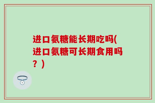 进口氨糖能长期吃吗(进口氨糖可长期食用吗?)-第1张图片-氨糖科普网 进口氨糖能长期吃吗(进口氨糖可长期食用吗?)-第1张图片-氨糖科普网