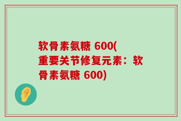 软骨素氨糖 600(重要关节修复元素:软骨素氨糖 600)-第1张图片-氨糖科普网 软骨素氨糖 600(重要关节修复元素:软骨素氨糖 600)-第1张图片-氨糖科普网
