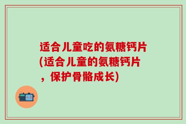 适合儿童吃的氨糖钙片(适合儿童的氨糖钙片,保护骨骼成长)-第1张图片-氨糖科普网 适合儿童吃的氨糖钙片(适合儿童的氨糖钙片,保护骨骼成长)-第1张图片-氨糖科普网