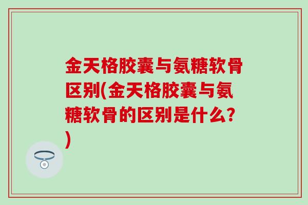 金天格胶囊与氨糖软骨区别(金天格胶囊与氨糖软骨的区别是什么?)-第1张图片-氨糖科普网 金天格胶囊与氨糖软骨区别(金天格胶囊与氨糖软骨的区别是什么?)-第1张图片-氨糖科普网
