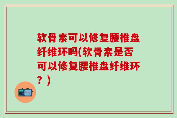 软骨素可以修复腰椎盘纤维环吗(软骨素是否可以修复腰椎盘纤维环?)-第1张图片-氨糖科普网 软骨素可以修复腰椎盘纤维环吗(软骨素是否可以修复腰椎盘纤维环?)-第1张图片-氨糖科普网