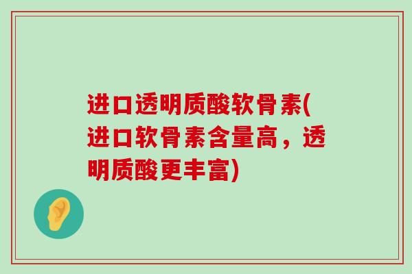 进口透明质酸软骨素(进口软骨素含量高，透明质酸更丰富)-第1张图片-氨糖科普网