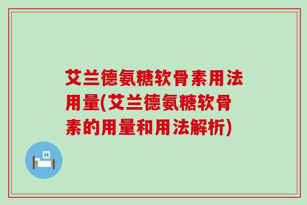 艾兰德氨糖软骨素用法用量(艾兰德氨糖软骨素的用量和用法解析)-第1张图片-氨糖科普网