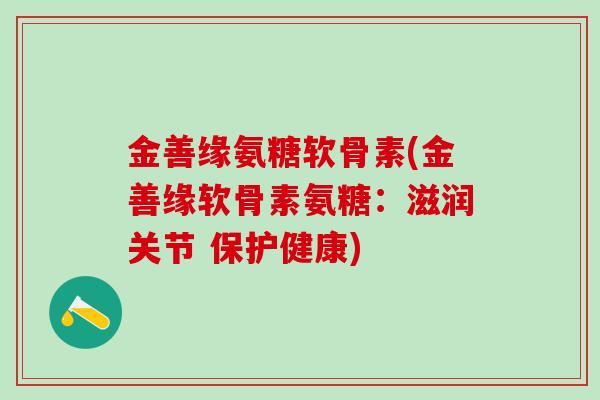 金善缘氨糖软骨素(金善缘软骨素氨糖:滋润关节 保护健康)-第1张图片-氨糖科普网 金善缘氨糖软骨素(金善缘软骨素氨糖:滋润关节 保护健康)-第1张图片-氨糖科普网