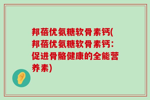 邦蓓优氨糖软骨素钙(邦蓓优氨糖软骨素钙:促进骨骼健康的全能营养素)-第1张图片-氨糖科普网 邦蓓优氨糖软骨素钙(邦蓓优氨糖软骨素钙:促进骨骼健康的全能营养素)-第1张图片-氨糖科普网