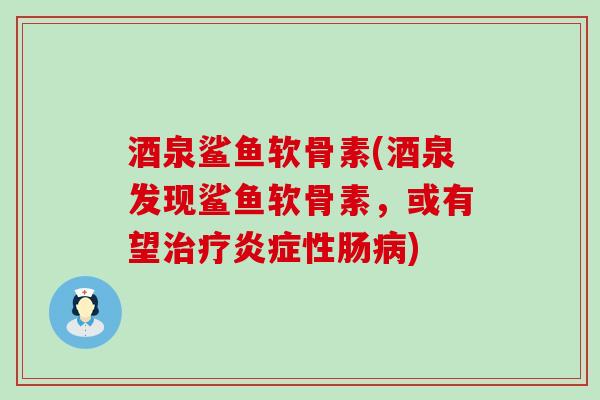 酒泉鲨鱼软骨素(酒泉发现鲨鱼软骨素，或有望治疗炎症性肠病)-第1张图片-氨糖科普网
