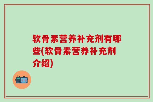 软骨素营养补充剂有哪些(软骨素营养补充剂介绍)-第1张图片-氨糖科普网 软骨素营养补充剂有哪些(软骨素营养补充剂介绍)-第1张图片-氨糖科普网