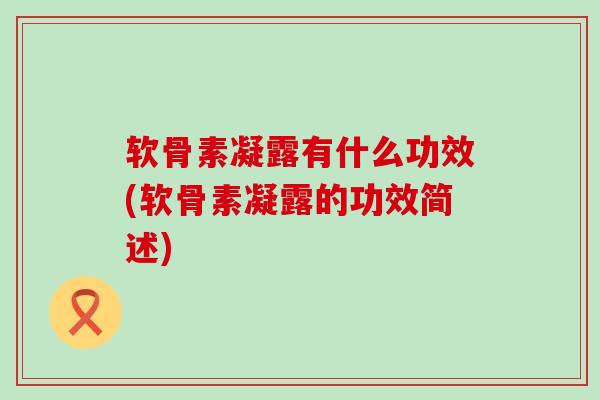 软骨素凝露有什么功效(软骨素凝露的功效简述)-第1张图片-氨糖科普网