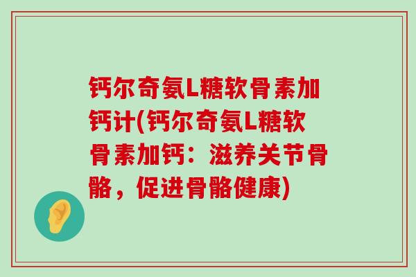 钙尔奇氨L糖软骨素加钙计(钙尔奇氨L糖软骨素加钙：滋养关节骨骼，促进骨骼健康)-第1张图片-氨糖科普网