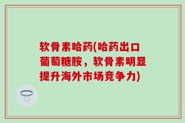 软骨素哈药(哈药出口葡萄糖胺,软骨素明显提升海外市场竞争力)-第1张图片-氨糖科普网 软骨素哈药(哈药出口葡萄糖胺,软骨素明显提升海外市场竞争力)-第1张图片-氨糖科普网