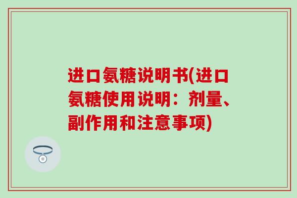 进口氨糖说明书(进口氨糖使用说明:剂量、副作用和注意事项)-第1张图片-氨糖科普网 进口氨糖说明书(进口氨糖使用说明:剂量、副作用和注意事项)-第1张图片-氨糖科普网