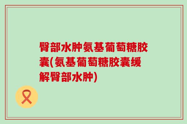 臀部水肿氨基葡萄糖胶囊(氨基葡萄糖胶囊缓解臀部水肿)-第1张图片-氨糖科普网