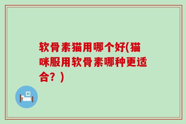 软骨素猫用哪个好(猫咪服用软骨素哪种更适合？)-第1张图片-氨糖科普网