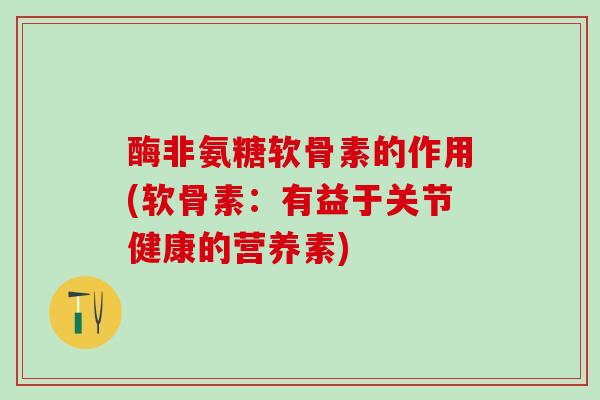 酶非氨糖软骨素的作用(软骨素:有益于关节健康的营养素)-第1张图片-氨糖科普网 酶非氨糖软骨素的作用(软骨素:有益于关节健康的营养素)-第1张图片-氨糖科普网