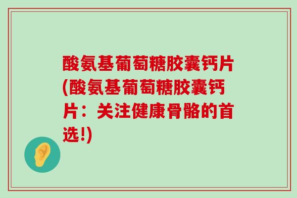 酸氨基葡萄糖胶囊钙片(酸氨基葡萄糖胶囊钙片:关注健康骨骼的首选!)-第1张图片-氨糖科普网 酸氨基葡萄糖胶囊钙片(酸氨基葡萄糖胶囊钙片:关注健康骨骼的首选!)-第1张图片-氨糖科普网