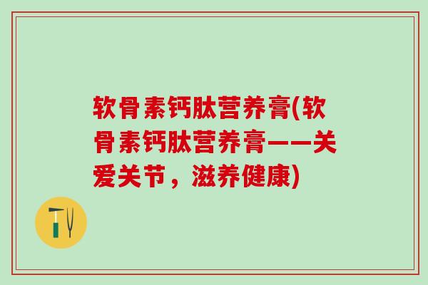 软骨素钙肽营养膏(软骨素钙肽营养膏——关爱关节，滋养健康)-第1张图片-氨糖科普网