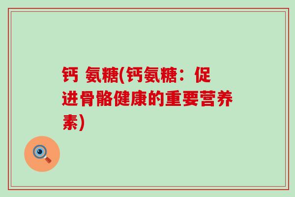 钙 氨糖(钙氨糖:促进骨骼健康的重要营养素)-第1张图片-氨糖科普网 钙 氨糖(钙氨糖:促进骨骼健康的重要营养素)-第1张图片-氨糖科普网